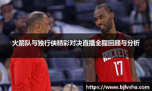 火箭队与独行侠精彩对决直播全程回顾与分析