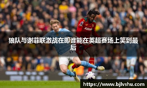 狼队与谢菲联激战在即谁能在英超赛场上笑到最后