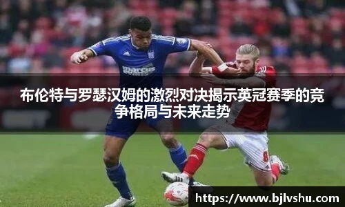 布伦特与罗瑟汉姆的激烈对决揭示英冠赛季的竞争格局与未来走势