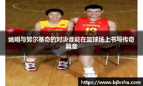 姚明与努尔基奇的对决谁能在篮球场上书写传奇篇章