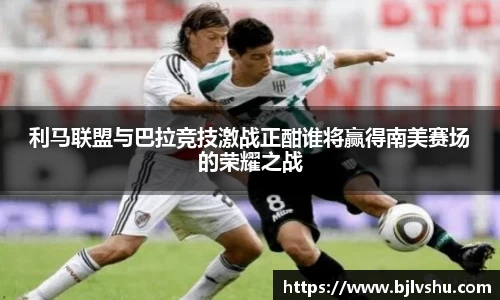 利马联盟与巴拉竞技激战正酣谁将赢得南美赛场的荣耀之战