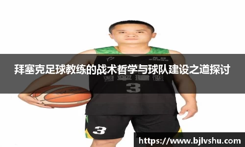 拜塞克足球教练的战术哲学与球队建设之道探讨